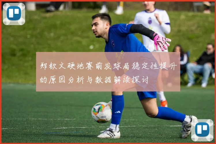 郑钦文硬地赛前发球局稳定性提升的原因分析与数据解读探讨
